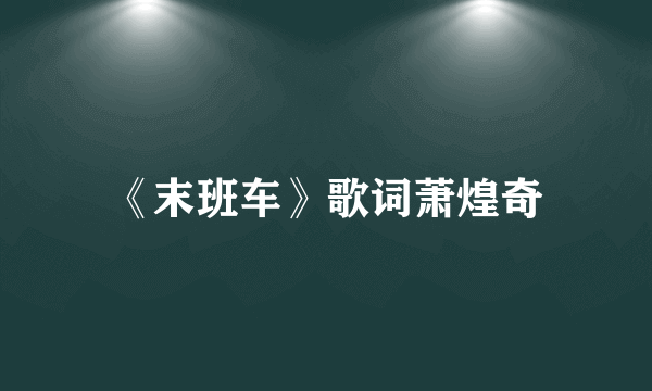 《末班车》歌词萧煌奇