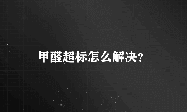 甲醛超标怎么解决？