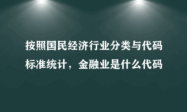 按照国民经济行业分类与代码标准统计，金融业是什么代码