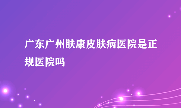 广东广州肤康皮肤病医院是正规医院吗