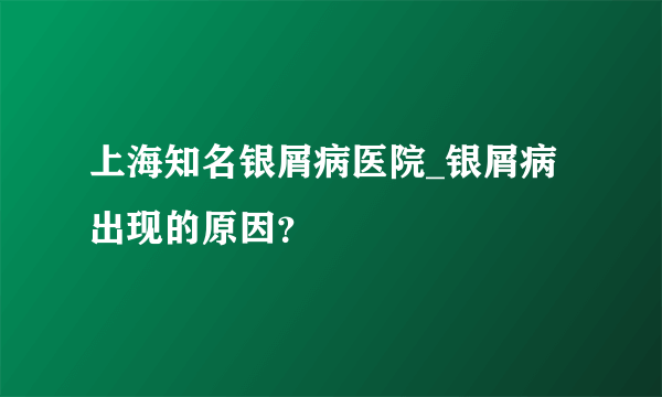 上海知名银屑病医院_银屑病出现的原因？