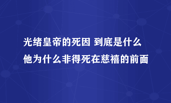 光绪皇帝的死因 到底是什么 他为什么非得死在慈禧的前面