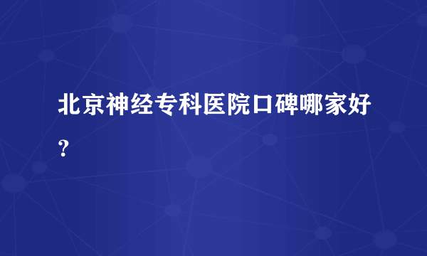 北京神经专科医院口碑哪家好？