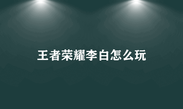 王者荣耀李白怎么玩