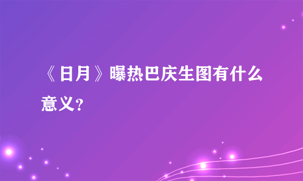 《日月》曝热巴庆生图有什么意义？