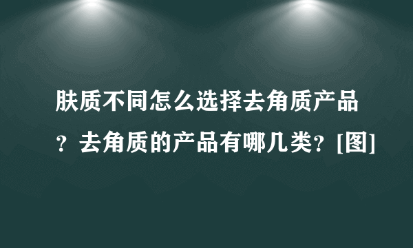 肤质不同怎么选择去角质产品？去角质的产品有哪几类？[图]