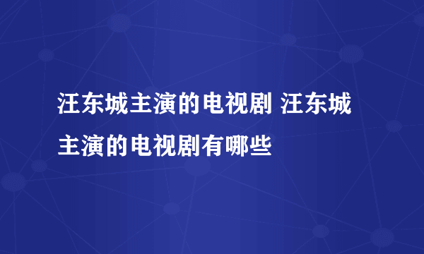 汪东城主演的电视剧 汪东城主演的电视剧有哪些