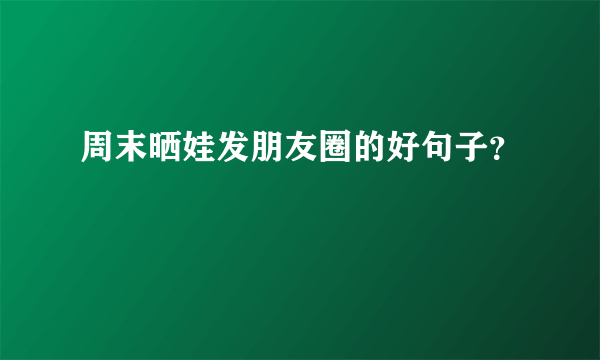 周末晒娃发朋友圈的好句子？