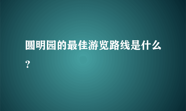 圆明园的最佳游览路线是什么？