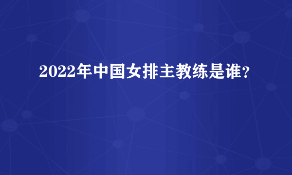 2022年中国女排主教练是谁？