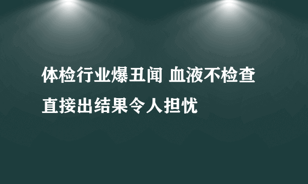 体检行业爆丑闻 血液不检查直接出结果令人担忧