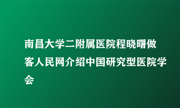 南昌大学二附属医院程晓曙做客人民网介绍中国研究型医院学会