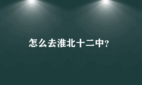 怎么去淮北十二中？
