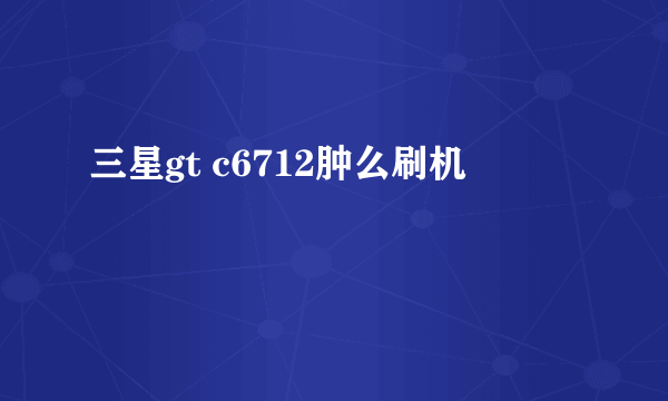 三星gt c6712肿么刷机