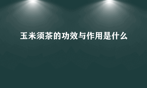 玉米须茶的功效与作用是什么