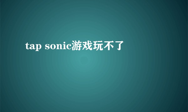 tap sonic游戏玩不了