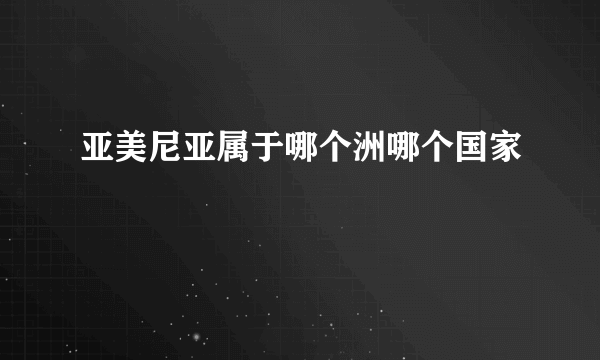 亚美尼亚属于哪个洲哪个国家
