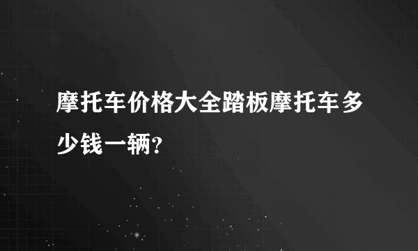 摩托车价格大全踏板摩托车多少钱一辆？