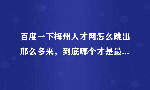 百度一下梅州人才网怎么跳出那么多来，到底哪个才是最专业，信息会不会虚假？