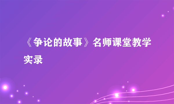 《争论的故事》名师课堂教学实录