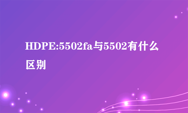HDPE:5502fa与5502有什么区别