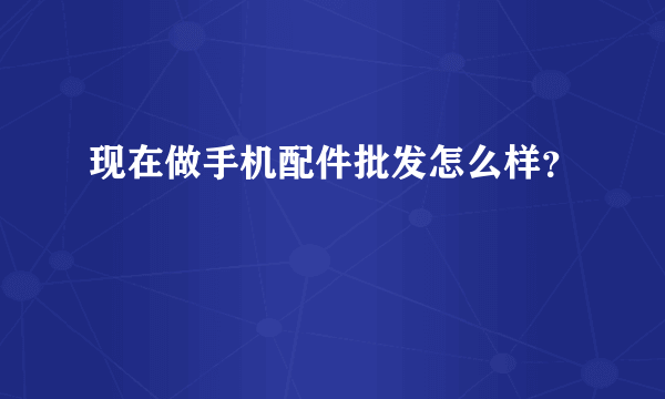 现在做手机配件批发怎么样？