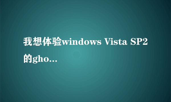 我想体验windows Vista SP2的ghost,纯净版的。