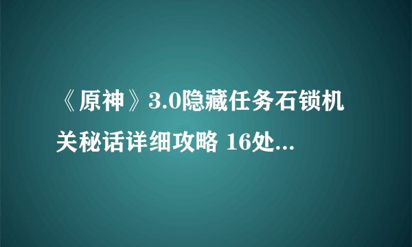 《原神》3.0隐藏任务石锁机关秘话详细攻略 16处机关全点位一览