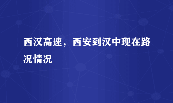 西汉高速，西安到汉中现在路况情况