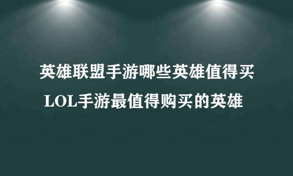 英雄联盟手游哪些英雄值得买 LOL手游最值得购买的英雄​