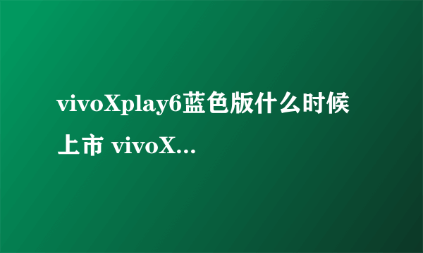 vivoXplay6蓝色版什么时候上市 vivoXplay6蓝色版多少钱