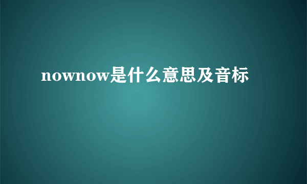 nownow是什么意思及音标