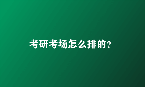 考研考场怎么排的？