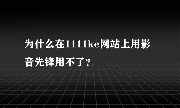 为什么在1111ke网站上用影音先锋用不了？