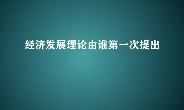 经济发展理论由谁第一次提出