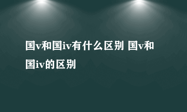 国v和国iv有什么区别 国v和国iv的区别