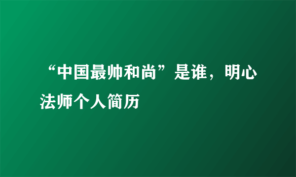 “中国最帅和尚”是谁，明心法师个人简历