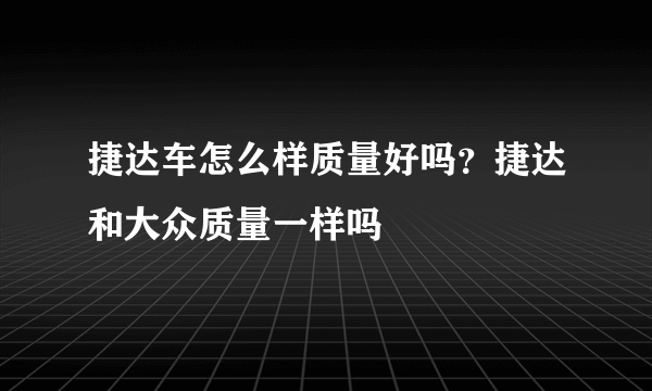捷达车怎么样质量好吗？捷达和大众质量一样吗