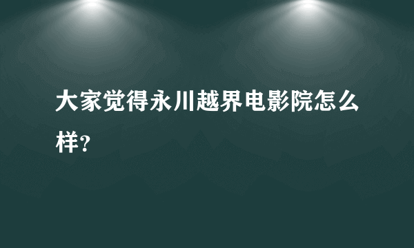 大家觉得永川越界电影院怎么样？
