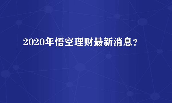 2020年悟空理财最新消息？