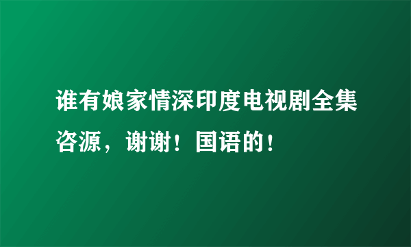 谁有娘家情深印度电视剧全集咨源，谢谢！国语的！