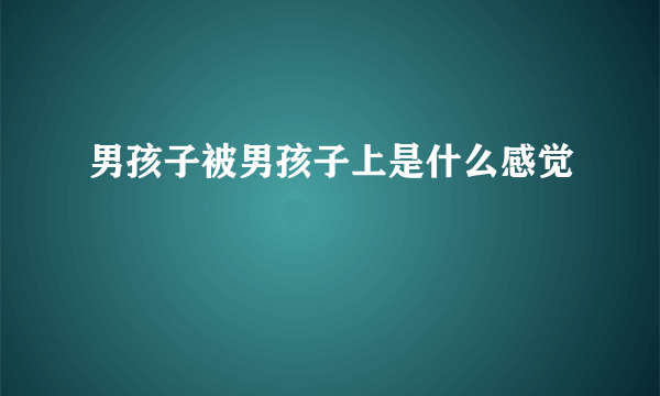 男孩子被男孩子上是什么感觉