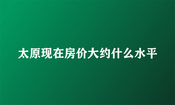 太原现在房价大约什么水平