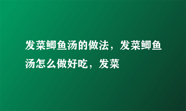 发菜鲫鱼汤的做法，发菜鲫鱼汤怎么做好吃，发菜