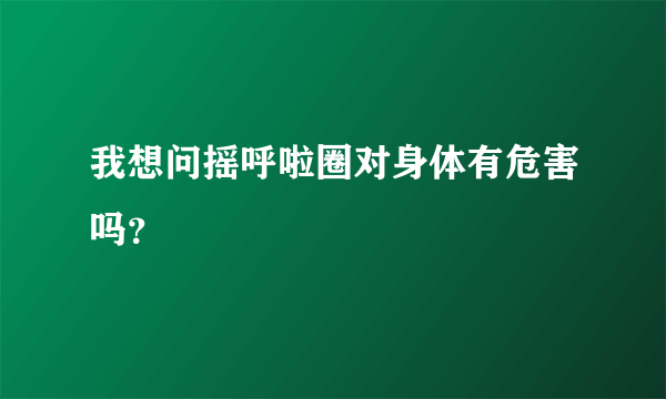 我想问摇呼啦圈对身体有危害吗？