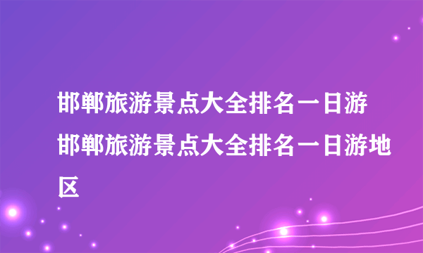 邯郸旅游景点大全排名一日游邯郸旅游景点大全排名一日游地区