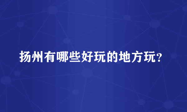 扬州有哪些好玩的地方玩？