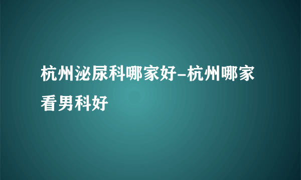 杭州泌尿科哪家好-杭州哪家看男科好