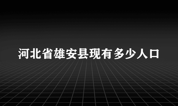 河北省雄安县现有多少人口