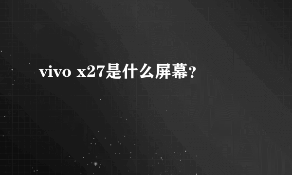 vivo x27是什么屏幕？